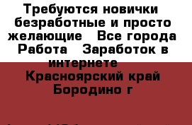 Требуются новички, безработные и просто желающие - Все города Работа » Заработок в интернете   . Красноярский край,Бородино г.